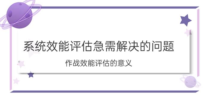 系统效能评估急需解决的问题 作战效能评估的意义？